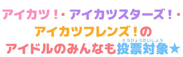 アイカツ！・アイカツスターズ！・アイカツフレンズ！のアイドルのみんなも投票対象★